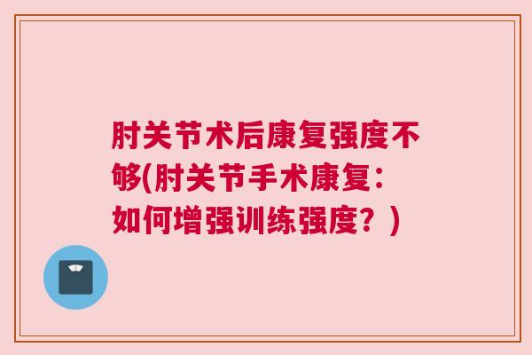 肘关节术后康复强度不够(肘关节手术康复:如何增强训练强度?)
