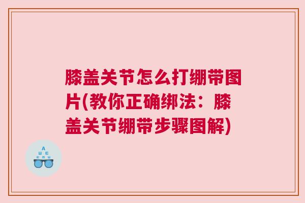 膝盖关节怎么打绷带图片(教你正确绑法:膝盖关节绷带步骤图解) 膝盖关节怎么打绷带图片(教你正确绑法:膝盖关节绷带步骤图解)