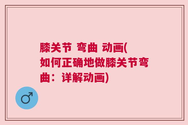 膝关节 弯曲 动画(如何正确地做膝关节弯曲:详解动画) 膝关节 弯曲 动画(如何正确地做膝关节弯曲:详解动画)