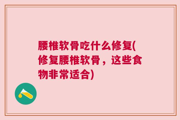 腰椎软骨吃什么修复(修复腰椎软骨,这些食物非常适合) 腰椎软骨吃什么修复(修复腰椎软骨,这些食物非常适合)