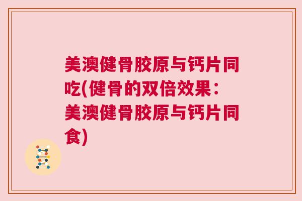 美澳健骨胶原与钙片同吃(健骨的双倍效果:美澳健骨胶原与钙片同食)
