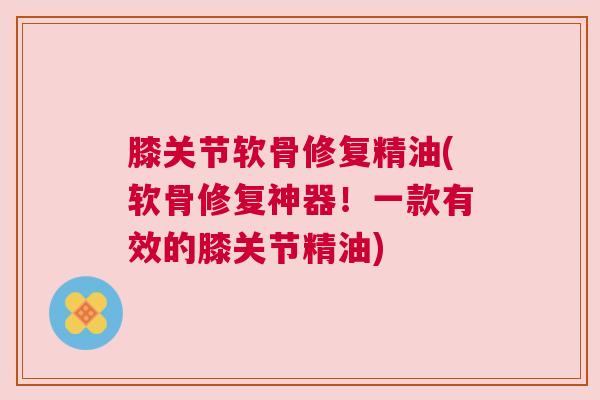 膝关节软骨修复精油(软骨修复神器！一款有效的膝关节精油)