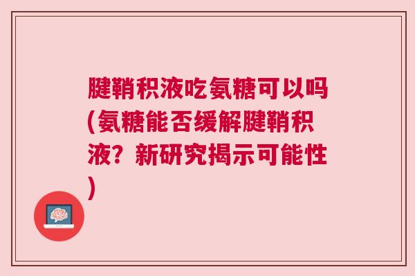腱鞘积液吃氨糖可以吗(氨糖能否缓解腱鞘积液？新研究揭示可能性)