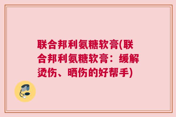 联合邦利氨糖软膏(联合邦利氨糖软膏:缓解烫伤、晒伤的好帮手)