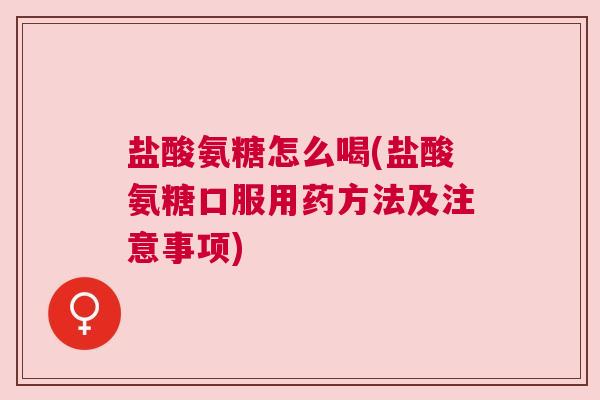 盐酸氨糖怎么喝(盐酸氨糖口服用药方法及注意事项)