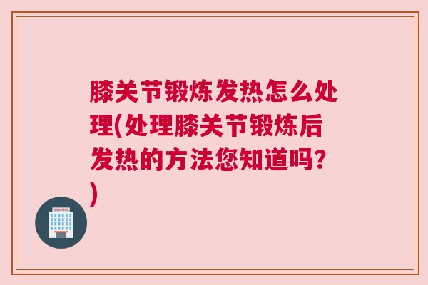 膝关节锻炼发热怎么处理(处理膝关节锻炼后发热的方法您知道吗？)