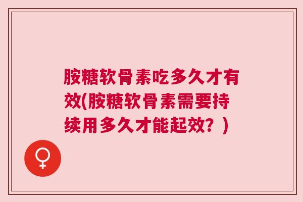 胺糖软骨素吃多久才有效(胺糖软骨素需要持续用多久才能起效?)