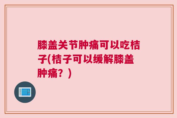 膝盖关节肿痛可以吃桔子(桔子可以缓解膝盖肿痛?) 膝盖关节肿痛可以吃桔子(桔子可以缓解膝盖肿痛?)