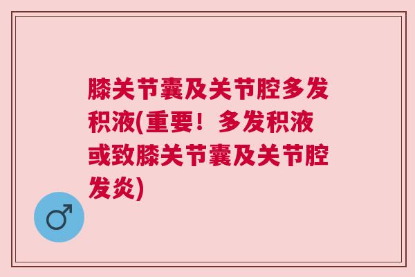 膝关节囊及关节腔多发积液(重要!多发积液或致膝关节囊及关节腔发炎) 膝关节囊及关节腔多发积液(重要!多发积液或致膝关节囊及关节腔发炎)