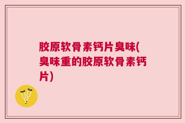 胶原软骨素钙片臭味(臭味重的胶原软骨素钙片)