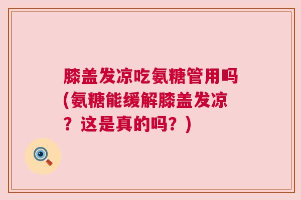 膝盖发凉吃氨糖管用吗(氨糖能缓解膝盖发凉?这是真的吗?)