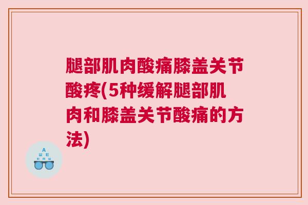 腿部肌肉酸痛膝盖关节酸疼(5种缓解腿部肌肉和膝盖关节酸痛的方法)