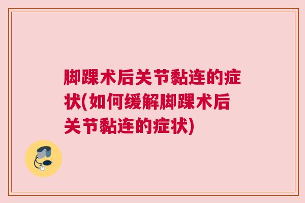脚踝术后关节黏连的症状(如何缓解脚踝术后关节黏连的症状)