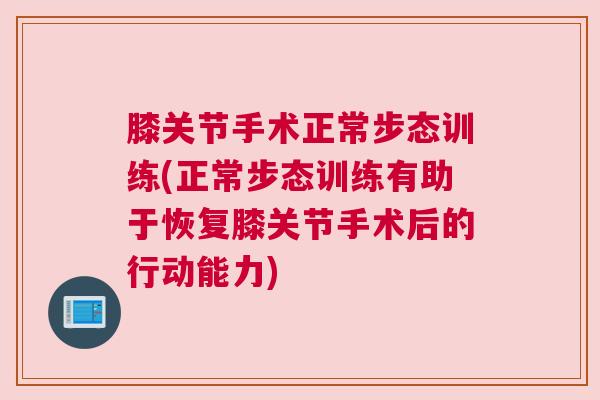 膝关节手术正常步态训练(正常步态训练有助于恢复膝关节手术后的行动能力) 膝关节手术正常步态训练(正常步态训练有助于恢复膝关节手术后的行动能力)