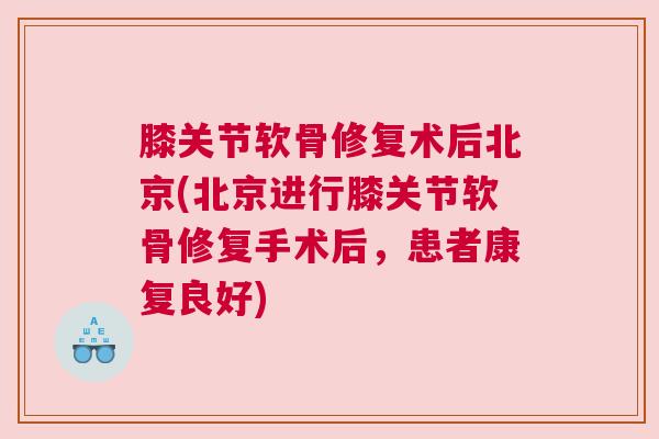 膝关节软骨修复术后北京(北京进行膝关节软骨修复手术后,患者康复良好)