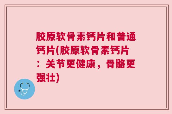 胶原软骨素钙片和普通钙片(胶原软骨素钙片:关节更健康,骨骼更强壮)