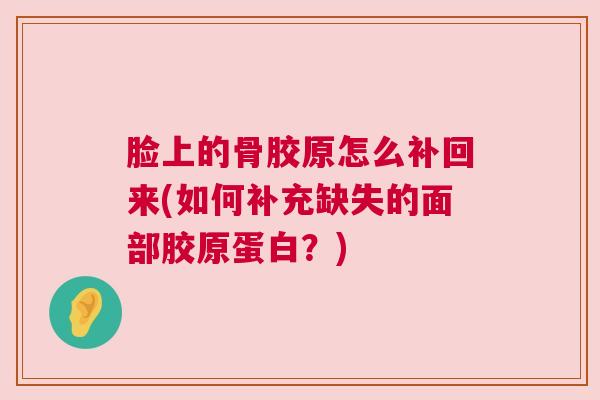 脸上的骨胶原怎么补回来(如何补充缺失的面部胶原蛋白?) 脸上的骨胶原怎么补回来(如何补充缺失的面部胶原蛋白?)