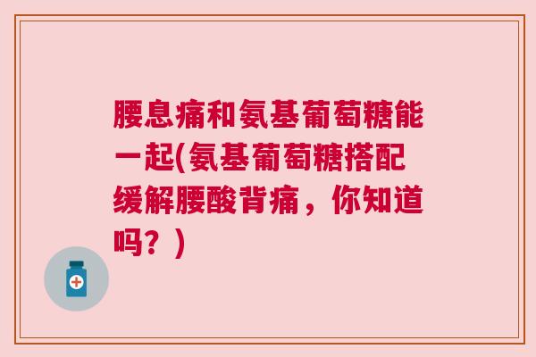 腰息痛和氨基葡萄糖能一起(氨基葡萄糖搭配缓解腰酸背痛，你知道吗？)