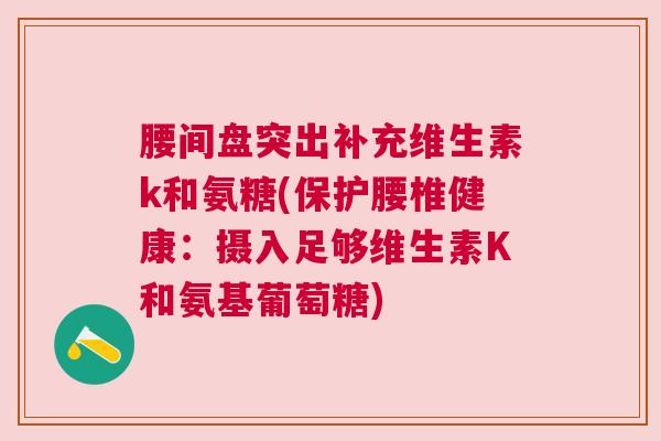 腰间盘突出补充维生素k和氨糖(保护腰椎健康：摄入足够维生素K和氨基葡萄糖)
