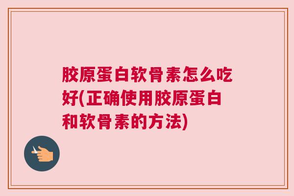 胶原蛋白软骨素怎么吃好(正确使用胶原蛋白和软骨素的方法)