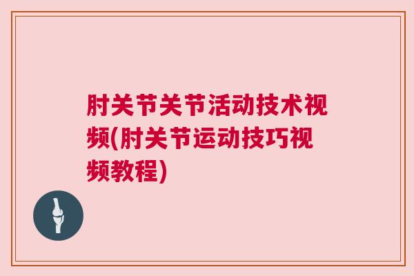 肘关节关节活动技术视频(肘关节运动技巧视频教程)