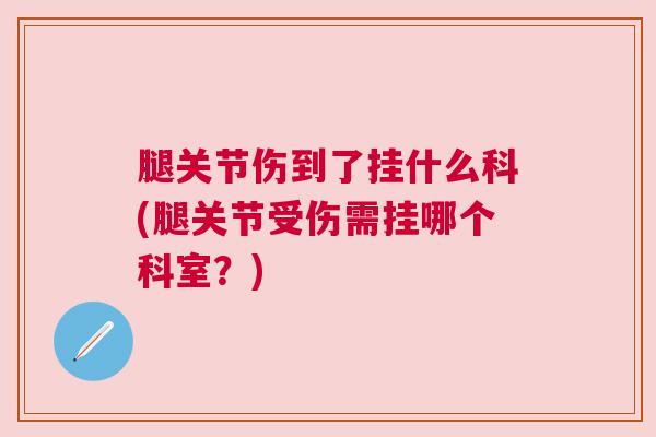 腿关节伤到了挂什么科(腿关节受伤需挂哪个科室?)