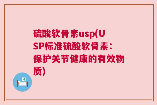 硫酸软骨素usp(USP标准硫酸软骨素:保护关节健康的有效物质)