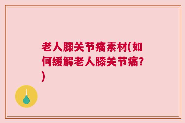 老人膝关节痛素材(如何缓解老人膝关节痛?)