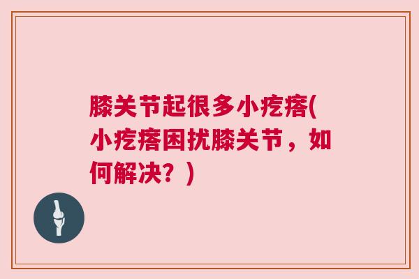 膝关节起很多小疙瘩(小疙瘩困扰膝关节,如何解决?)