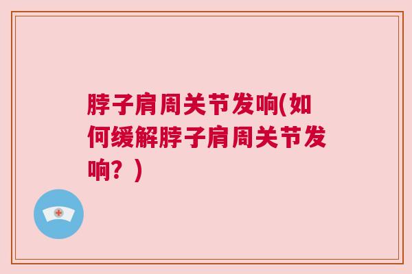 脖子肩周关节发响(如何缓解脖子肩周关节发响？)