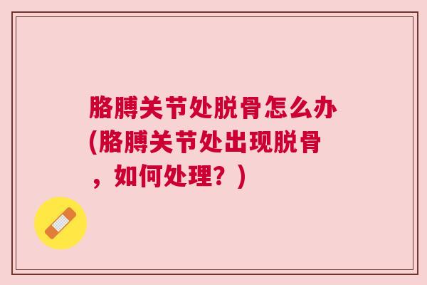 胳膊关节处脱骨怎么办(胳膊关节处出现脱骨,如何处理?)