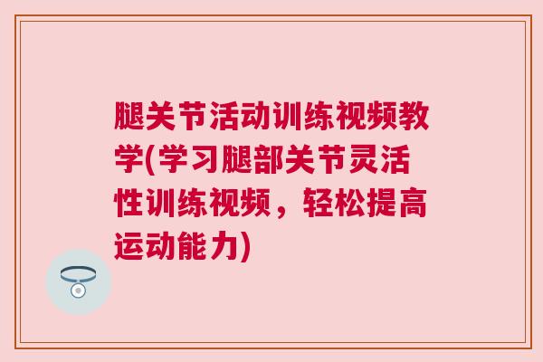 腿关节活动训练视频教学(学习腿部关节灵活性训练视频,轻松提高运动能力) 腿关节活动训练视频教学(学习腿部关节灵活性训练视频,轻松提高运动能力)
