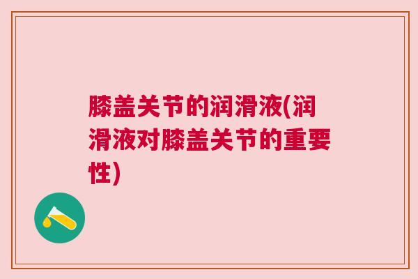 膝盖关节的润滑液(润滑液对膝盖关节的重要性)