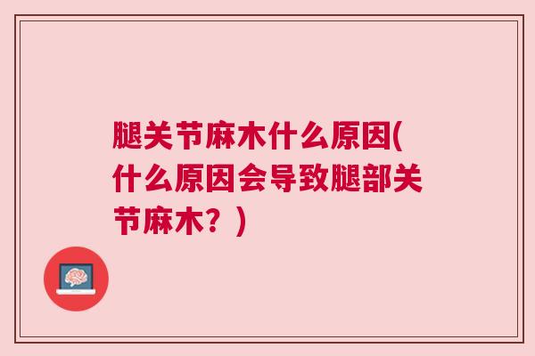 腿关节麻木什么原因(什么原因会导致腿部关节麻木?) 腿关节麻木什么原因(什么原因会导致腿部关节麻木?)