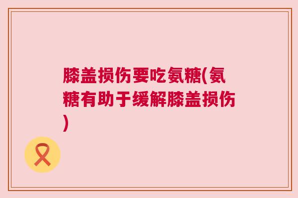 膝盖损伤要吃氨糖(氨糖有助于缓解膝盖损伤)