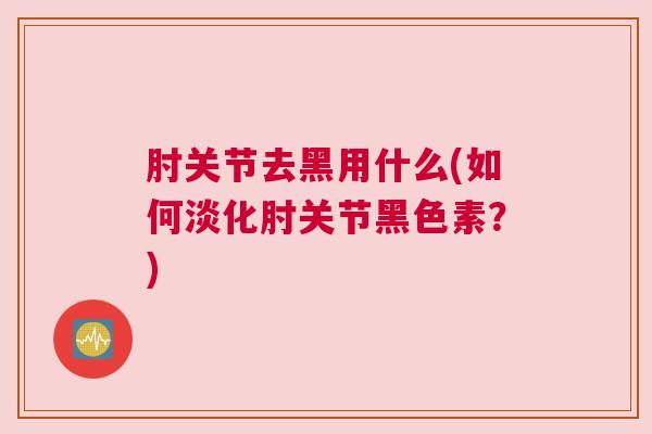 肘关节去黑用什么(如何淡化肘关节黑色素？)