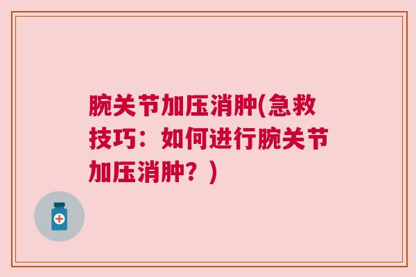 腕关节加压消肿(急救技巧：如何进行腕关节加压消肿？)