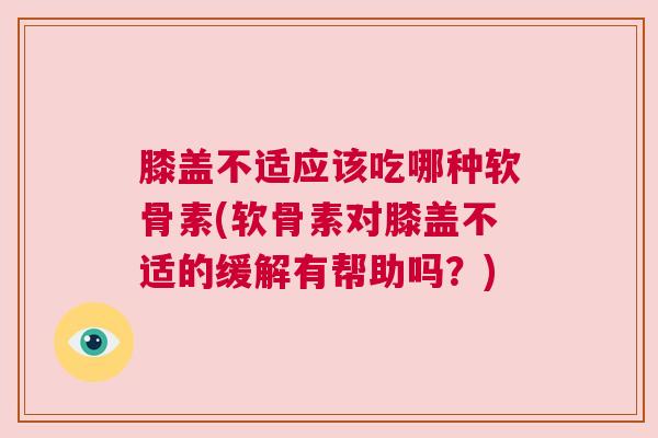 膝盖不适应该吃哪种软骨素(软骨素对膝盖不适的缓解有帮助吗？)