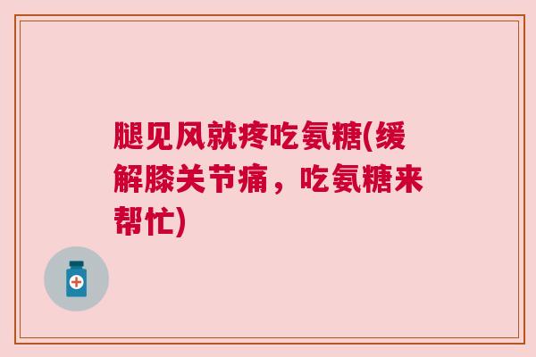 腿见风就疼吃氨糖(缓解膝关节痛，吃氨糖来帮忙)