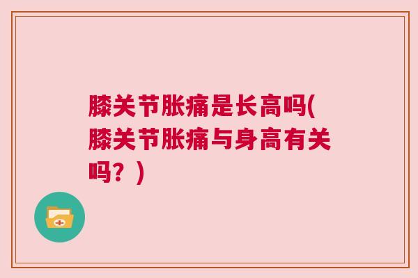 膝关节胀痛是长高吗(膝关节胀痛与身高有关吗?) 膝关节胀痛是长高吗(膝关节胀痛与身高有关吗?)