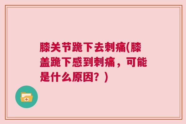 膝关节跪下去刺痛(膝盖跪下感到刺痛,可能是什么原因?) 膝关节跪下去刺痛(膝盖跪下感到刺痛,可能是什么原因?)