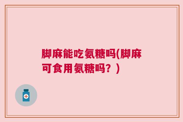 脚麻能吃氨糖吗(脚麻可食用氨糖吗？)