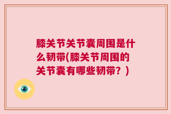 膝关节关节囊周围是什么韧带(膝关节周围的关节囊有哪些韧带?)