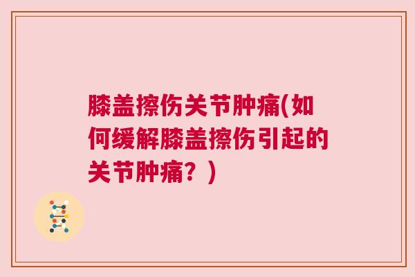 膝盖擦伤关节肿痛(如何缓解膝盖擦伤引起的关节肿痛?)