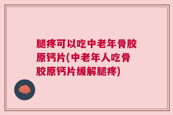 腿疼可以吃中老年骨胶原钙片(中老年人吃骨胶原钙片缓解腿疼) 腿疼可以吃中老年骨胶原钙片(中老年人吃骨胶原钙片缓解腿疼)
