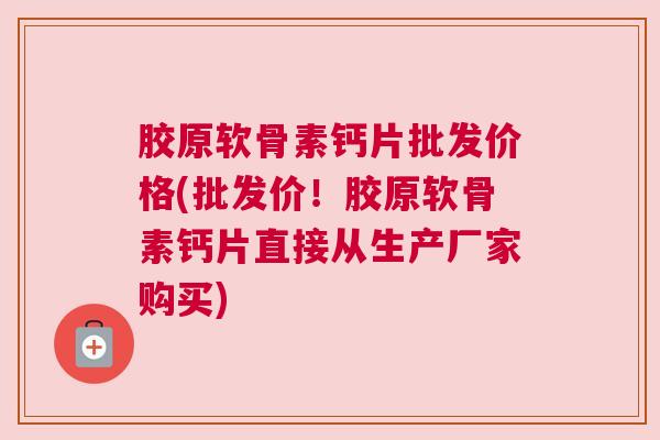 胶原软骨素钙片批发价格(批发价!胶原软骨素钙片直接从生产厂家购买)