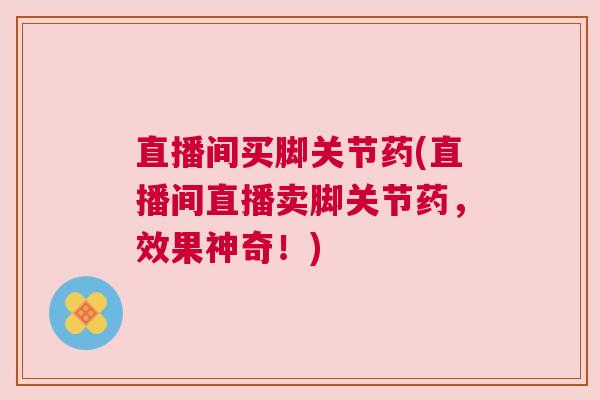直播间买脚关节药(直播间直播卖脚关节药,效果神奇!)