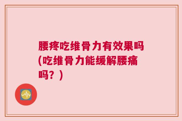 腰疼吃维骨力有效果吗(吃维骨力能缓解腰痛吗?)