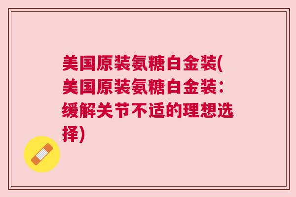 美国原装氨糖白金装(美国原装氨糖白金装:缓解关节不适的理想选择)
