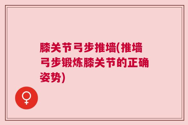 膝关节弓步推墙(推墙弓步锻炼膝关节的正确姿势)